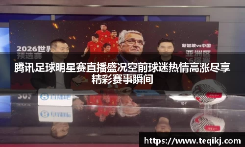 腾讯足球明星赛直播盛况空前球迷热情高涨尽享精彩赛事瞬间