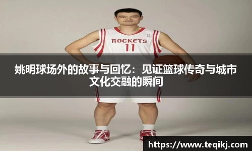 姚明球场外的故事与回忆：见证篮球传奇与城市文化交融的瞬间