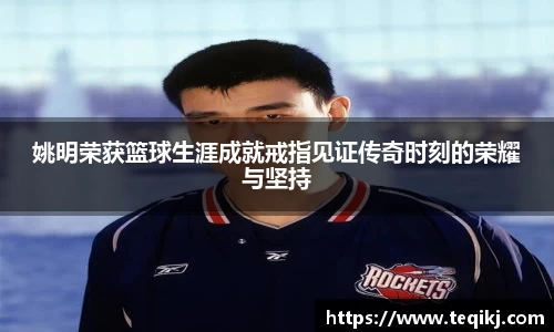 姚明荣获篮球生涯成就戒指见证传奇时刻的荣耀与坚持