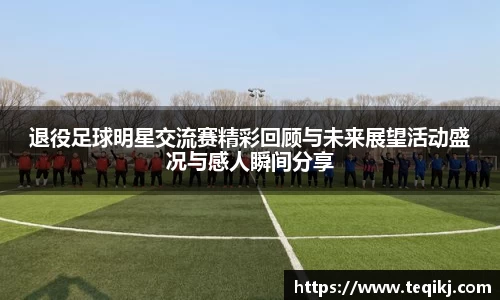 退役足球明星交流赛精彩回顾与未来展望活动盛况与感人瞬间分享