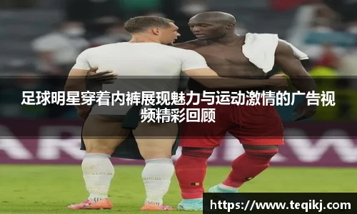足球明星穿着内裤展现魅力与运动激情的广告视频精彩回顾