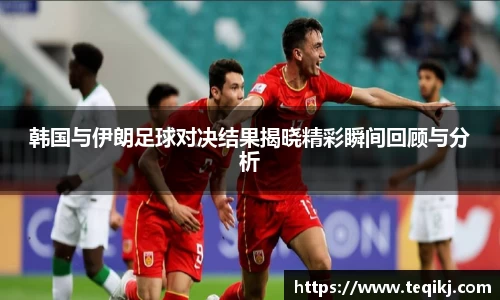 韩国与伊朗足球对决结果揭晓精彩瞬间回顾与分析
