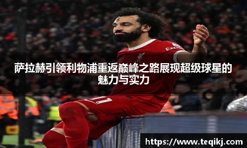 萨拉赫引领利物浦重返巅峰之路展现超级球星的魅力与实力