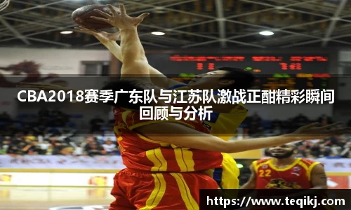 CBA2018赛季广东队与江苏队激战正酣精彩瞬间回顾与分析