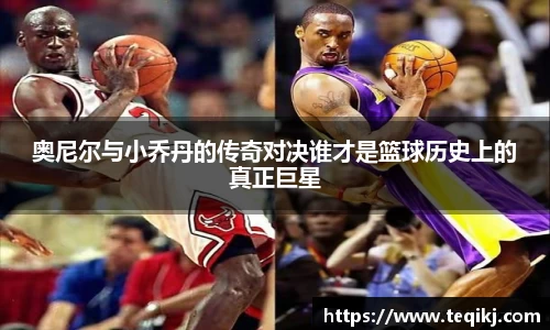 奥尼尔与小乔丹的传奇对决谁才是篮球历史上的真正巨星