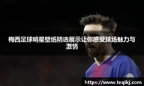 梅西足球明星壁纸精选展示让你感受球场魅力与激情