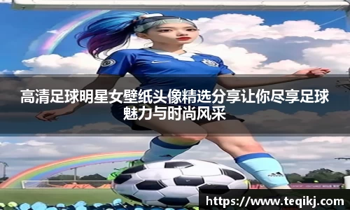 高清足球明星女壁纸头像精选分享让你尽享足球魅力与时尚风采