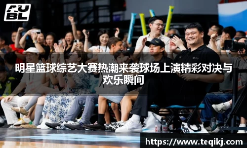明星篮球综艺大赛热潮来袭球场上演精彩对决与欢乐瞬间