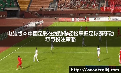 电脑版本中国足彩在线助你轻松掌握足球赛事动态与投注策略